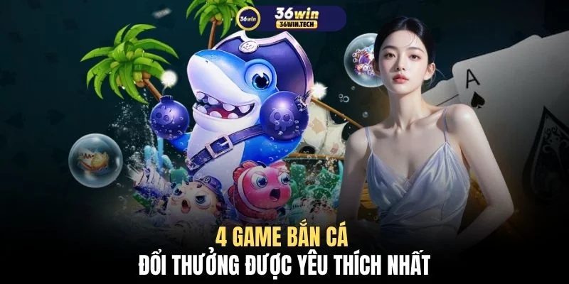 Bắn Cá Đổi Thưởng 36WIN - Top 4+ Game Và Mẹo Chơi Chuẩn 2 4 game bắn cá đổi thưởng được yêu thích nhất